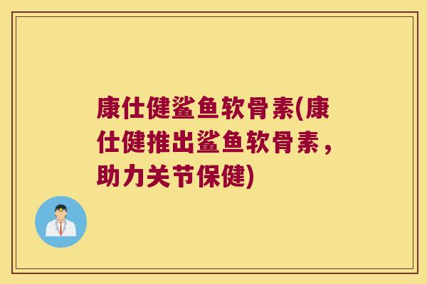 康仕健鲨鱼软骨素(康仕健推出鲨鱼软骨素,助力关节保健) 康仕健鲨鱼软骨素(康仕健推出鲨鱼软骨素,助力关节保健)