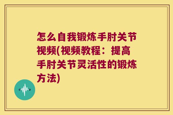 怎么自我锻炼手肘关节视频(视频教程：提高手肘关节灵活性的锻炼方法)