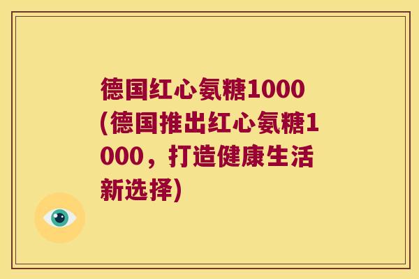 德国红心氨糖1000(德国推出红心氨糖1000,打造健康生活新选择) 德国红心氨糖1000(德国推出红心氨糖1000,打造健康生活新选择)