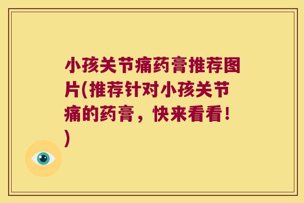 小孩关节痛药膏推荐图片(推荐针对小孩关节痛的药膏,快来看看!) 小孩关节痛药膏推荐图片(推荐针对小孩关节痛的药膏,快来看看!)