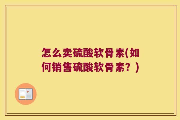 怎么卖硫酸软骨素(如何销售硫酸软骨素？)