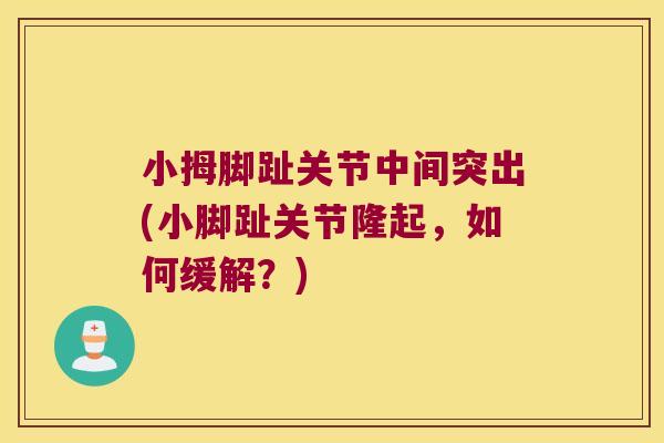 小拇脚趾关节中间突出(小脚趾关节隆起,如何缓解?) 小拇脚趾关节中间突出(小脚趾关节隆起,如何缓解?)