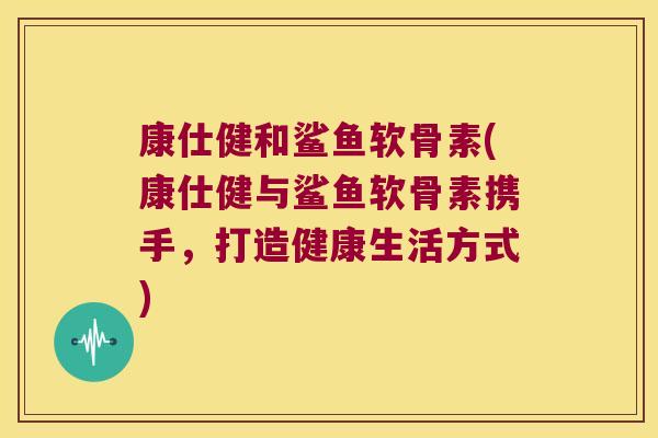康仕健和鲨鱼软骨素(康仕健与鲨鱼软骨素携手,打造健康生活方式) 康仕健和鲨鱼软骨素(康仕健与鲨鱼软骨素携手,打造健康生活方式)
