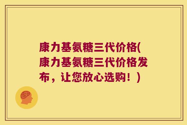 康力基氨糖三代价格(康力基氨糖三代价格发布，让您放心选购！)
