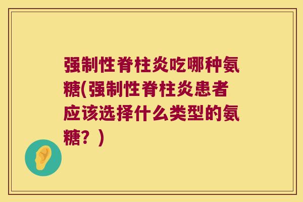 强制性脊柱炎吃哪种氨糖(强制性脊柱炎患者应该选择什么类型的氨糖?) 强制性脊柱炎吃哪种氨糖(强制性脊柱炎患者应该选择什么类型的氨糖?)