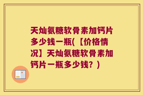 天灿氨糖软骨素加钙片多少钱一瓶(【价格情况】天灿氨糖软骨素加钙片一瓶多少钱？)