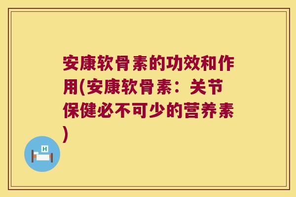安康软骨素的功效和作用(安康软骨素：关节保健必不可少的营养素)