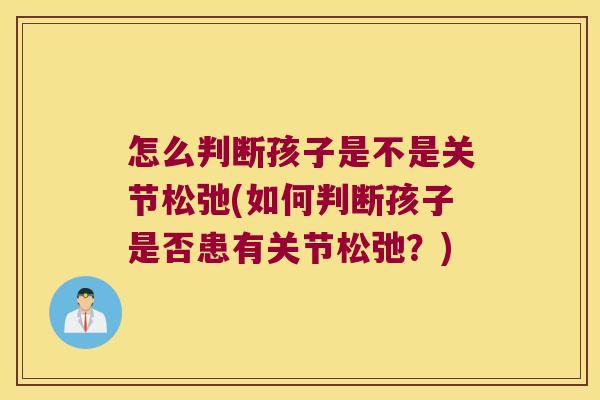 怎么判断孩子是不是关节松弛(如何判断孩子是否患有关节松弛?) 怎么判断孩子是不是关节松弛(如何判断孩子是否患有关节松弛?)