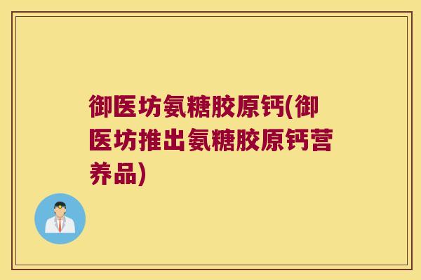 御医坊氨糖胶原钙(御医坊推出氨糖胶原钙营养品) 御医坊氨糖胶原钙(御医坊推出氨糖胶原钙营养品)