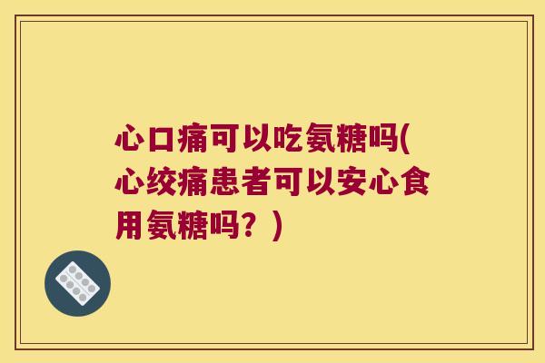 心口痛可以吃氨糖吗(患者可以安心食用氨糖吗?) 心口痛可以吃氨糖吗(患者可以安心食用氨糖吗?)