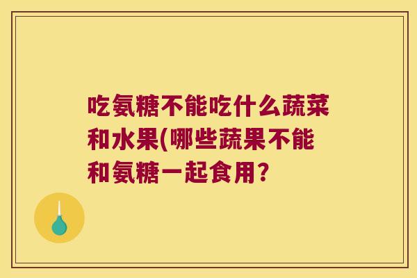 吃氨糖不能吃什么蔬菜和水果(哪些蔬果不能和氨糖一起食用？