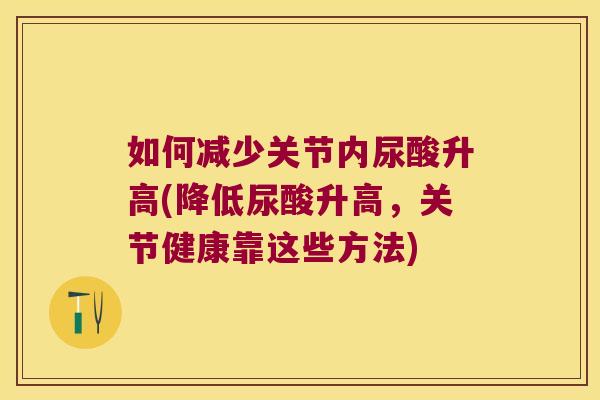 如何减少关节内尿酸升高(降低尿酸升高，关节健康靠这些方法)
