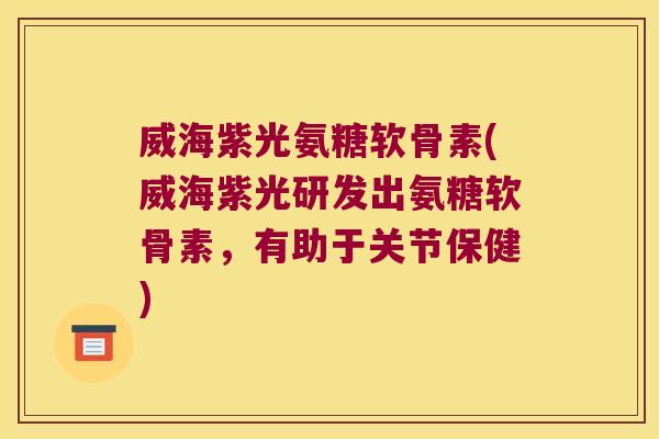 威海紫光氨糖软骨素(威海紫光研发出氨糖软骨素,有助于关节保健) 威海紫光氨糖软骨素(威海紫光研发出氨糖软骨素,有助于关节保健)