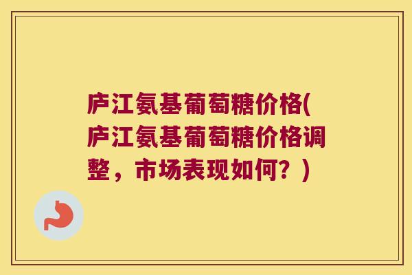 庐江氨基葡萄糖价格(庐江氨基葡萄糖价格调整，市场表现如何？)