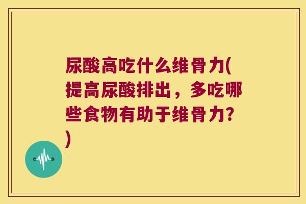 尿酸高吃什么维骨力(提高尿酸排出，多吃哪些食物有助于维骨力？)