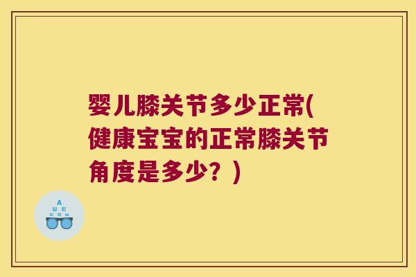 婴儿膝关节多少正常(健康宝宝的正常膝关节角度是多少?) 婴儿膝关节多少正常(健康宝宝的正常膝关节角度是多少?)