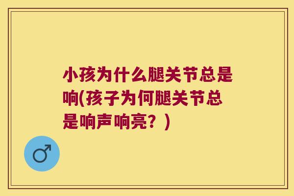 小孩为什么腿关节总是响(孩子为何腿关节总是响声响亮?) 小孩为什么腿关节总是响(孩子为何腿关节总是响声响亮?)