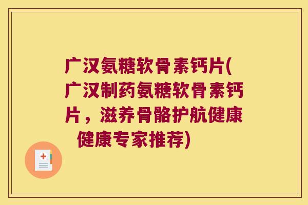 广汉氨糖软骨素钙片(广汉制药氨糖软骨素钙片，滋养骨骼护航健康  健康专家推荐)