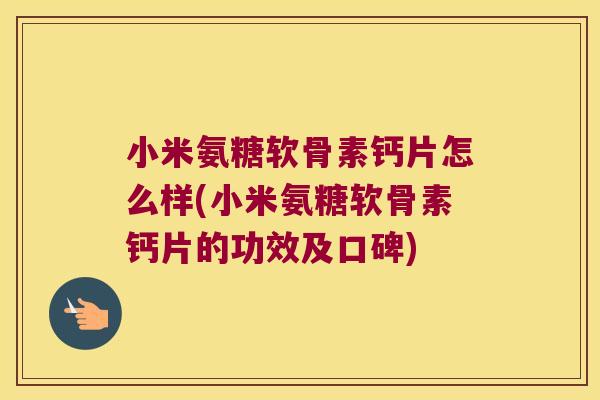 小米氨糖软骨素钙片怎么样(小米氨糖软骨素钙片的功效及口碑) 小米氨糖软骨素钙片怎么样(小米氨糖软骨素钙片的功效及口碑)