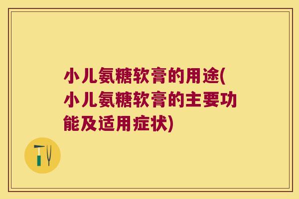 小儿氨糖软膏的用途(小儿氨糖软膏的主要功能及适用症状)