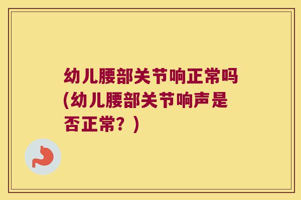 幼儿腰部关节响正常吗(幼儿腰部关节响声是否正常?) 幼儿腰部关节响正常吗(幼儿腰部关节响声是否正常?)