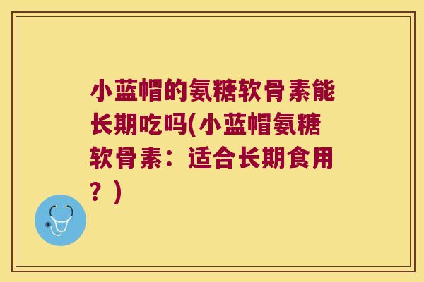 小蓝帽的氨糖软骨素能长期吃吗(小蓝帽氨糖软骨素:适合长期食用?) 小蓝帽的氨糖软骨素能长期吃吗(小蓝帽氨糖软骨素:适合长期食用?)