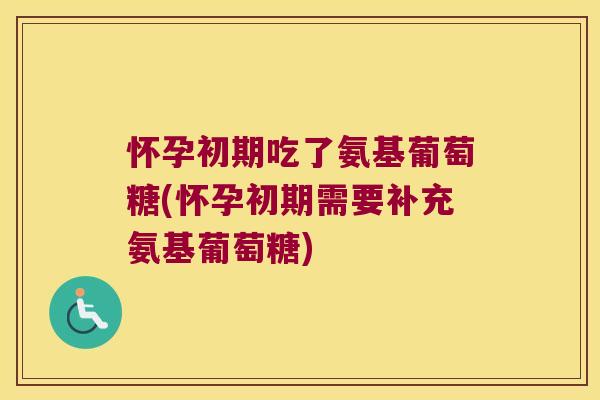 怀孕初期吃了氨基葡萄糖(怀孕初期需要补充氨基葡萄糖) 怀孕初期吃了氨基葡萄糖(怀孕初期需要补充氨基葡萄糖)