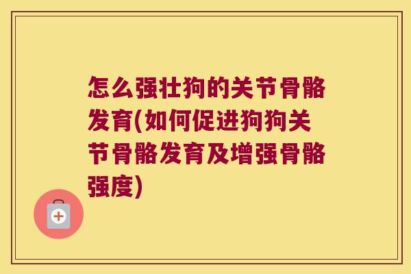 怎么强壮狗的关节骨骼发育(如何促进狗狗关节骨骼发育及增强骨骼强度)