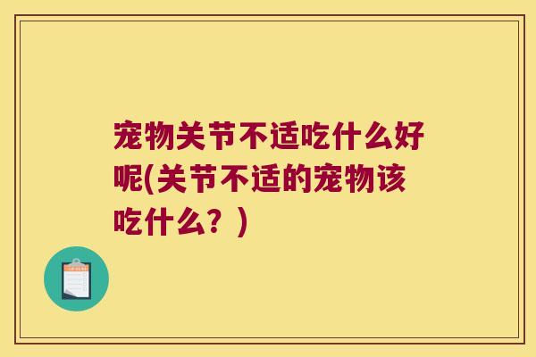 宠物关节不适吃什么好呢(关节不适的宠物该吃什么？)