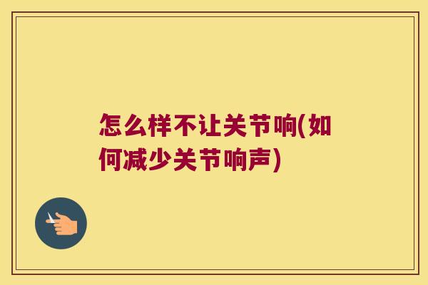 怎么样不让关节响(如何减少关节响声) 怎么样不让关节响(如何减少关节响声)