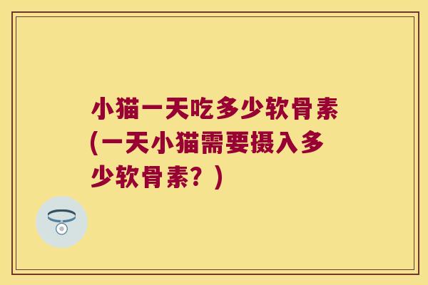 小猫一天吃多少软骨素(一天小猫需要摄入多少软骨素?) 小猫一天吃多少软骨素(一天小猫需要摄入多少软骨素?)
