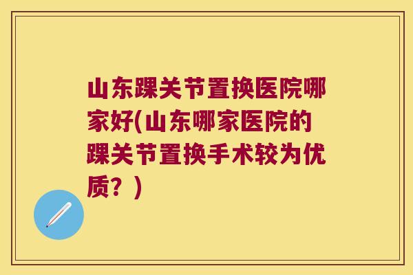 山东踝关节置换医院哪家好(山东哪家医院的踝关节置换手术较为优质?) 山东踝关节置换医院哪家好(山东哪家医院的踝关节置换手术较为优质?)