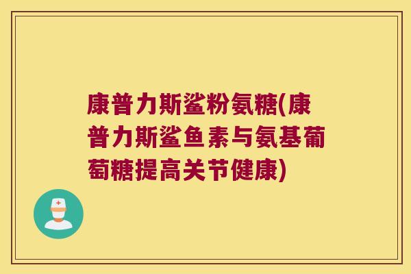 康普力斯鲨粉氨糖(康普力斯鲨鱼素与氨基葡萄糖提高关节健康) 康普力斯鲨粉氨糖(康普力斯鲨鱼素与氨基葡萄糖提高关节健康)
