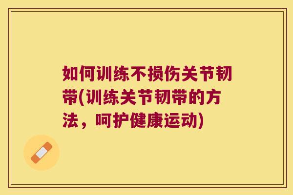 如何训练不损伤关节韧带(训练关节韧带的方法,呵护健康运动) 如何训练不损伤关节韧带(训练关节韧带的方法,呵护健康运动)