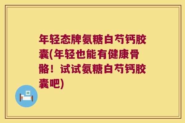 年轻态牌氨糖白芍钙胶囊(年轻也能有健康骨骼！试试氨糖白芍钙胶囊吧)