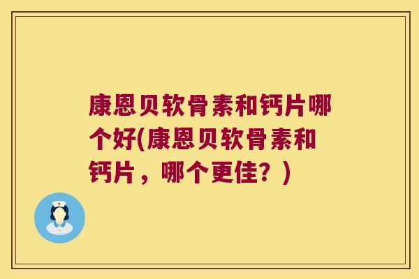 康恩贝软骨素和钙片哪个好(康恩贝软骨素和钙片，哪个更佳？)