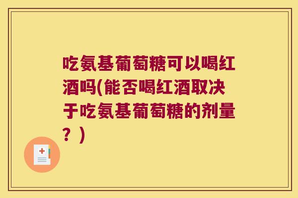 吃氨基葡萄糖可以喝红酒吗(能否喝红酒取决于吃氨基葡萄糖的剂量?) 吃氨基葡萄糖可以喝红酒吗(能否喝红酒取决于吃氨基葡萄糖的剂量?)