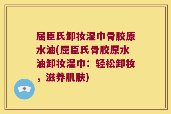 屈臣氏卸妆湿巾骨胶原水油(屈臣氏骨胶原水油卸妆湿巾：轻松卸妆，滋养)