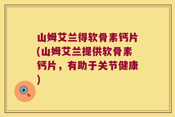 山姆艾兰得软骨素钙片(山姆艾兰提供软骨素钙片，有助于关节健康)