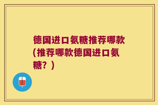 德国进口氨糖推荐哪款(推荐哪款德国进口氨糖？)
