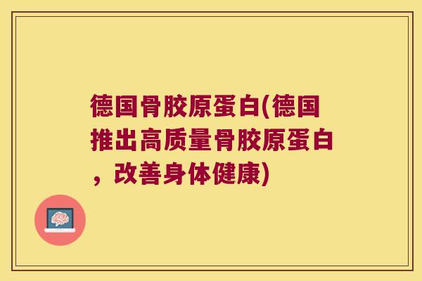 德国骨胶原蛋白(德国推出高质量骨胶原蛋白,改善身体健康) 德国骨胶原蛋白(德国推出高质量骨胶原蛋白,改善身体健康)
