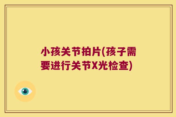 小孩关节拍片(孩子需要进行关节X光检查)