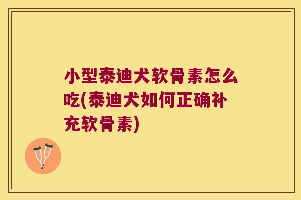 小型泰迪犬软骨素怎么吃(泰迪犬如何正确补充软骨素)