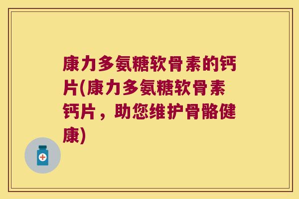 康力多氨糖软骨素的钙片(康力多氨糖软骨素钙片，助您维护骨骼健康)