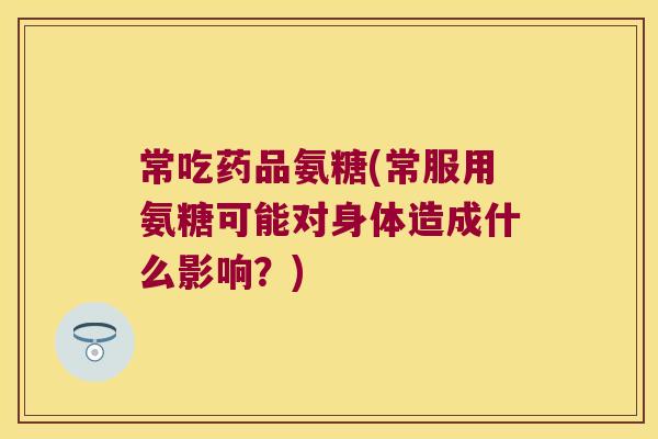常吃药品氨糖(常服用氨糖可能对身体造成什么影响？)