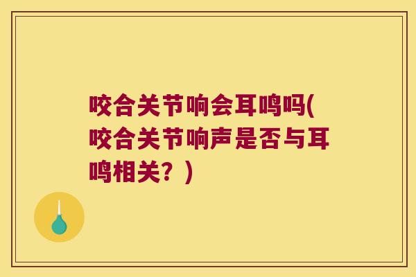咬合关节响会耳鸣吗(咬合关节响声是否与耳鸣相关？)
