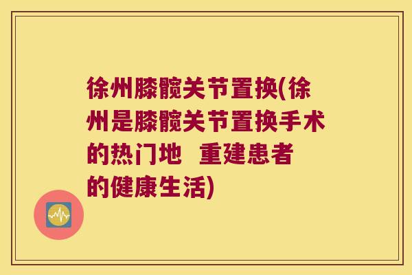 徐州膝髋关节置换(徐州是膝髋关节置换手术的热门地 重建患者的健康生活) 徐州膝髋关节置换(徐州是膝髋关节置换手术的热门地 重建患者的健康生活)