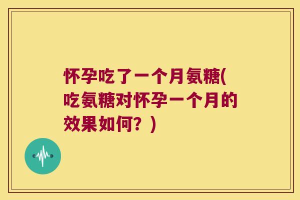 怀孕吃了一个月氨糖(吃氨糖对怀孕一个月的效果如何?) 怀孕吃了一个月氨糖(吃氨糖对怀孕一个月的效果如何?)