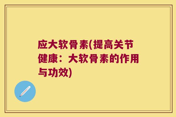 应大软骨素(提高关节健康：大软骨素的作用与功效)