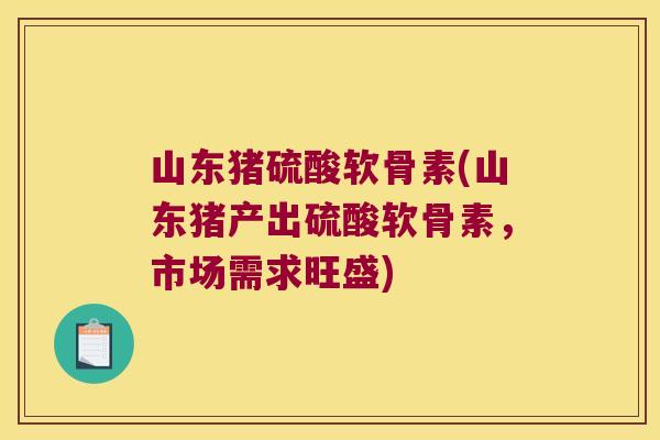 山东猪硫酸软骨素(山东猪产出硫酸软骨素,市场需求旺盛) 山东猪硫酸软骨素(山东猪产出硫酸软骨素,市场需求旺盛)